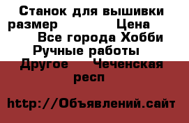 Станок для вышивки размер 26 *44.5 › Цена ­ 1 200 - Все города Хобби. Ручные работы » Другое   . Чеченская респ.